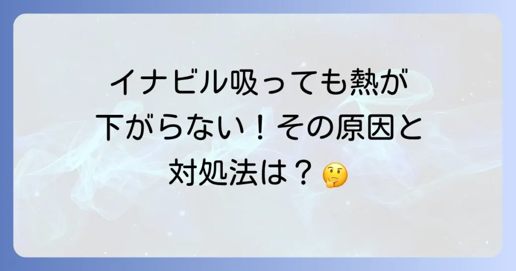 イナビル服用後に熱が下がらない原因と対処法を徹底解説！いつまで続く？再受診の目安も