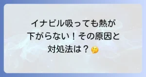 イナビル服用後に熱が下がらない原因と対処法を徹底解説！いつまで続く？再受診の目安も