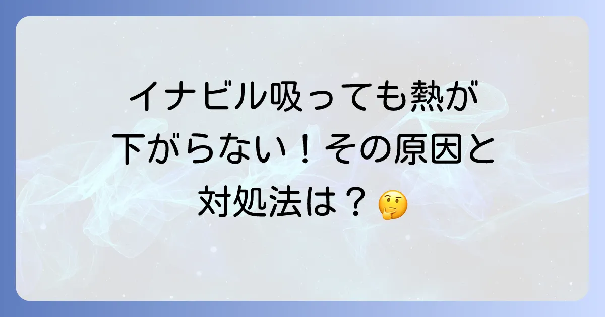 イナビル服用後に熱が下がらない原因と対処法を徹底解説！いつまで続く？再受診の目安も
