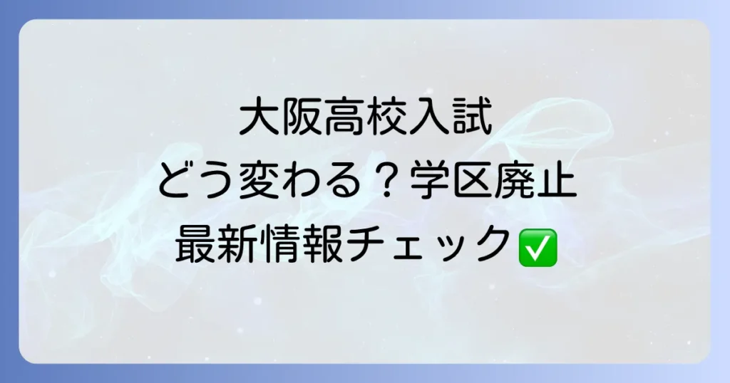 大阪高校学区の廃止で変わる入試制度を徹底解説！メリットとデメリットと現状