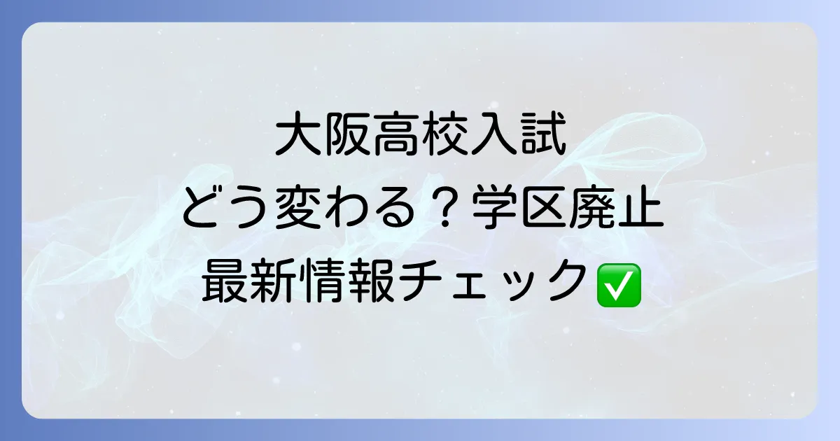 大阪高校学区の廃止で変わる入試制度を徹底解説!メリットとデメリットと現状