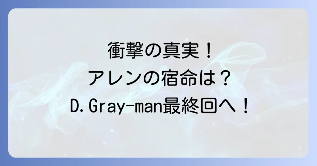 D.Gray-manのネタバレ徹底解説!最新話から最終回まで主要キャラの運命を考察