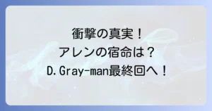 D.Gray-manのネタバレ徹底解説！最新話から最終回まで主要キャラの運命を考察
