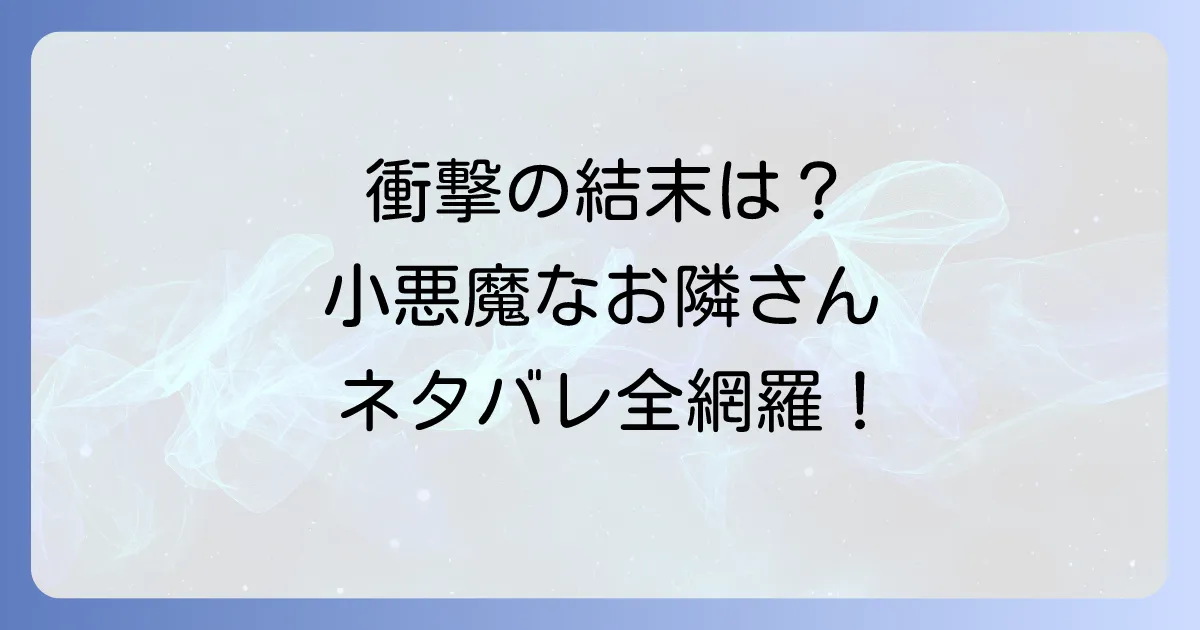 小悪魔なお隣さんのネタバレを徹底解説!最終回までの衝撃展開と結末を完全網羅