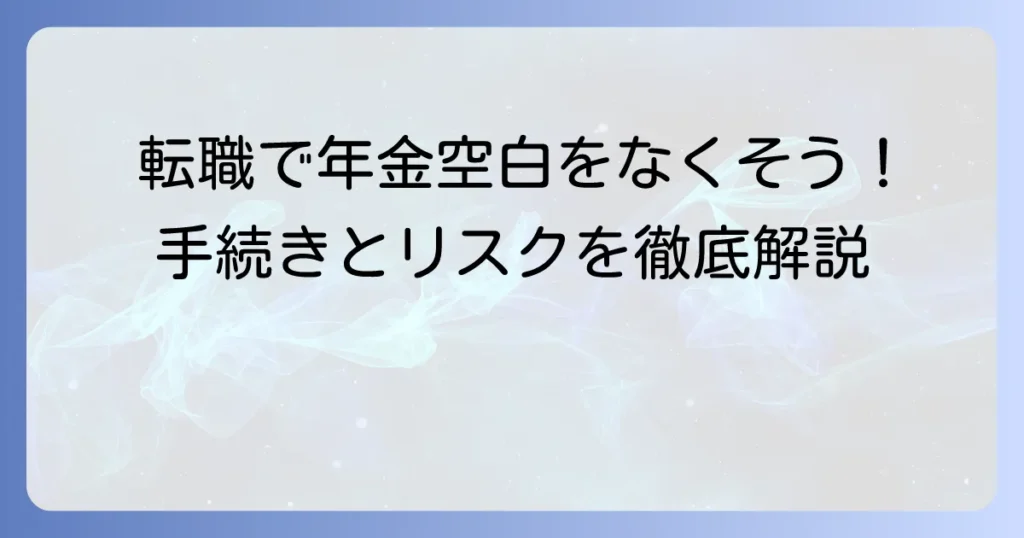 転職で年金空白1ヶ月の不安を解消するための手続きとリスク、知っておくべきこと