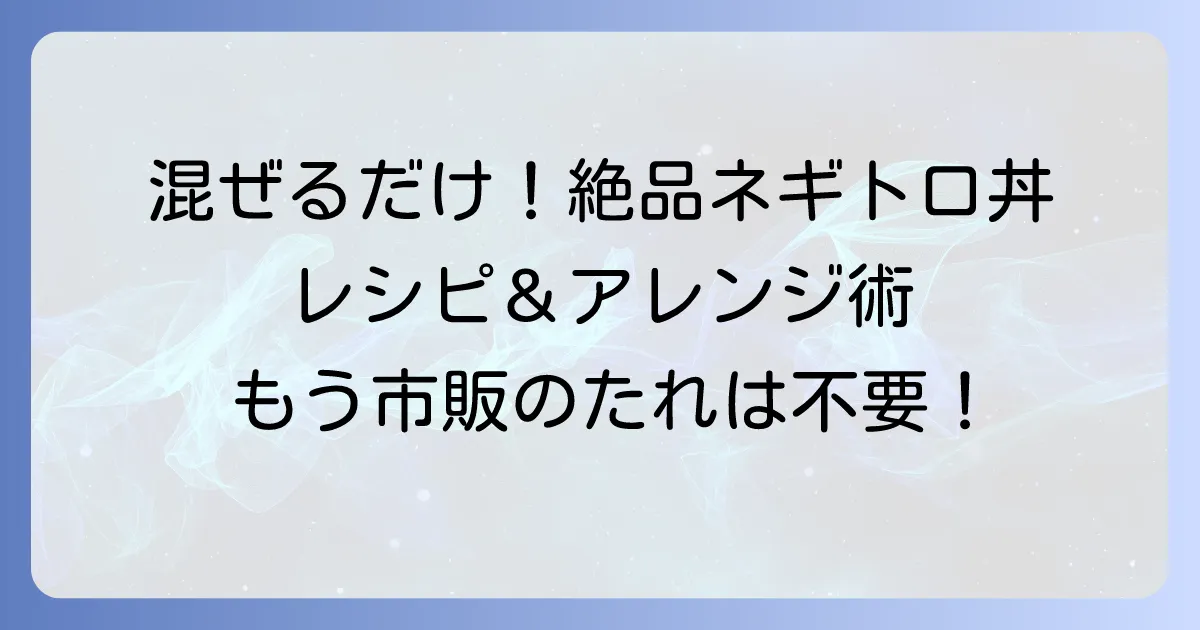 ネギトロ丼のたれは混ぜるだけで絶品！簡単手作りレシピとアレンジ術