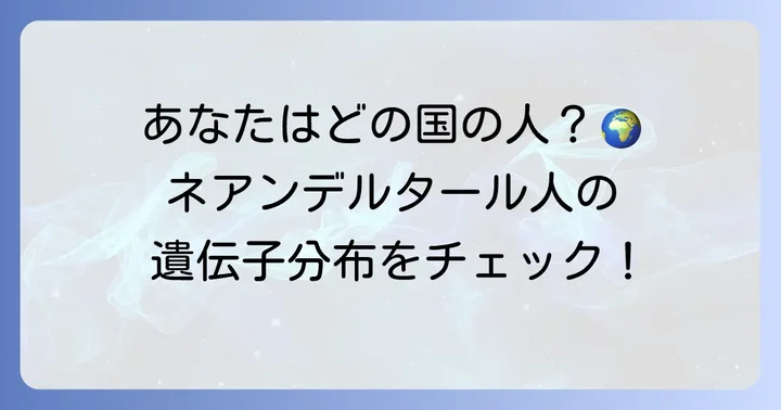 ネアンデルタール人遺伝子が多い国はどこ？現代人の遺伝子分布
