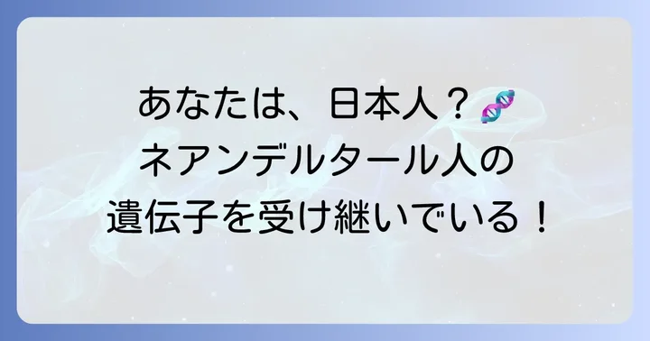 日本人におけるネアンデルタール人遺伝子の割合と特徴
