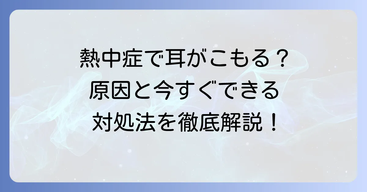 熱中症で耳がこもる原因と効果的な対処法について徹底解説
