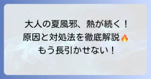 大人の夏風邪で熱が下がらない原因と対処法を徹底解説