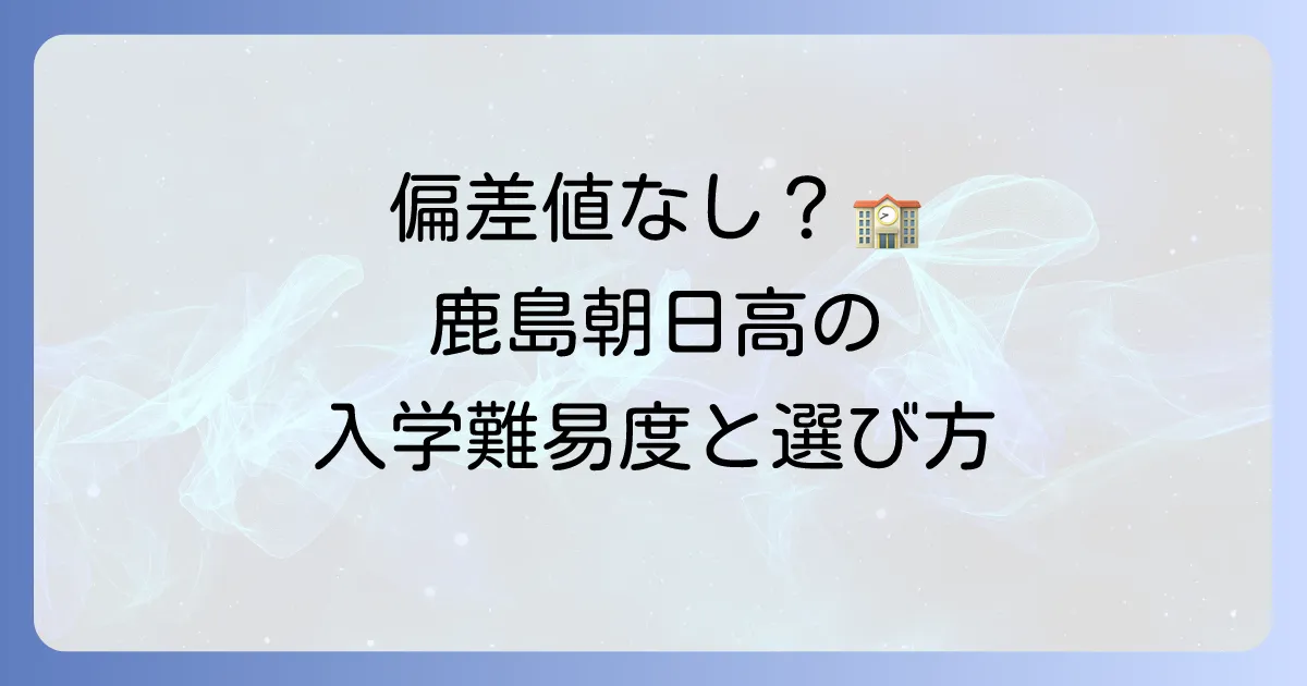 鹿島朝日高等学校の偏差値と入学難易度、後悔しない学校選びのポイント