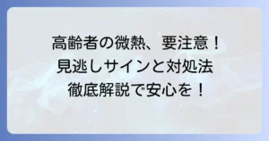 高齢者の微熱が上がったり下がったりする原因と見逃せないサイン、適切な対処法についての徹底解説