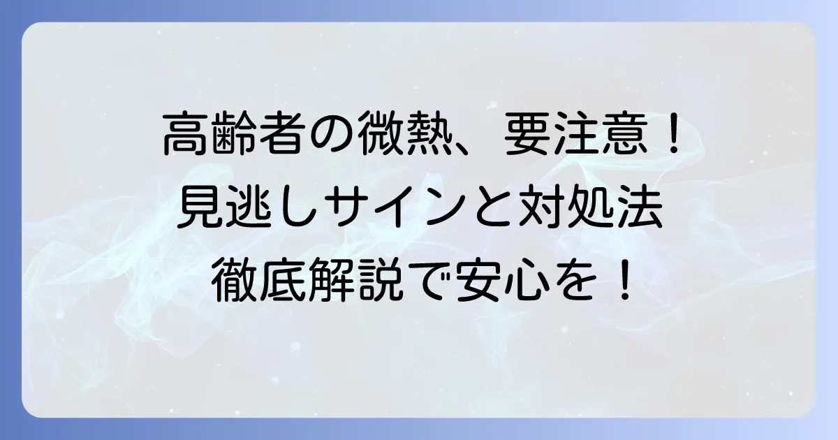 高齢者の微熱が上がったり下がったりする原因と見逃せないサイン、適切な対処法についての徹底解説
