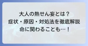 大人の熱せん妄とは？原因・症状・対処法と予防の全てを徹底解説