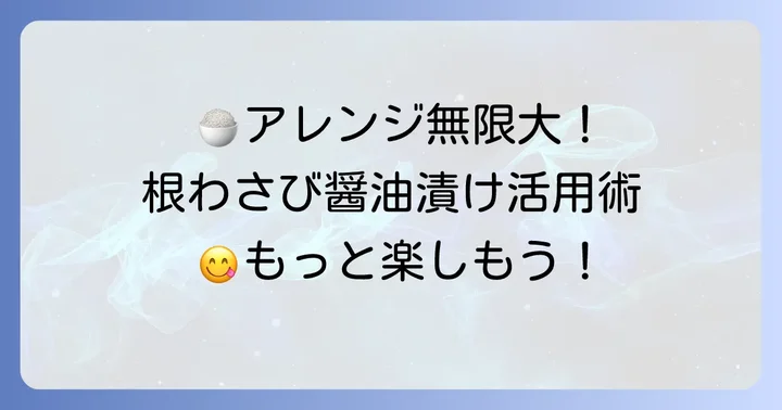 根わさび醤油漬けをもっと楽しむ！おすすめの食べ方とアレンジ