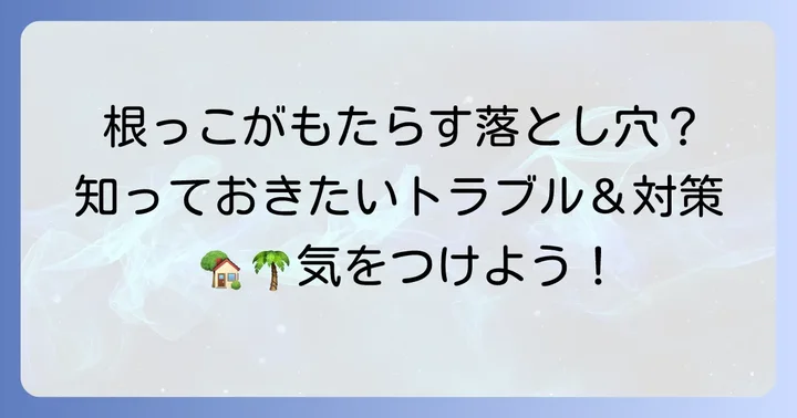 ヤシの木根っこが引き起こす可能性のあるトラブルと影響