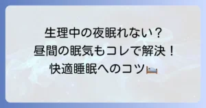 生理中に夜寝れない・昼眠い悩みを乗り越える！快適な睡眠を取り戻すコツ