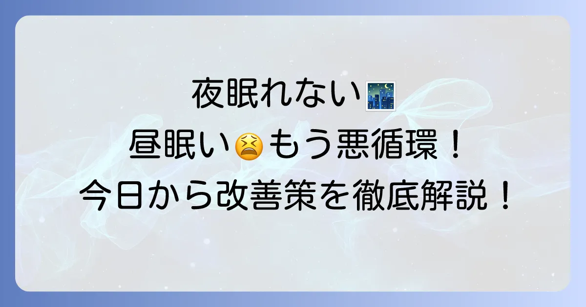 夜眠れない・昼眠い時の対処法を徹底解説！今日からできる改善策と生活習慣の見直し方