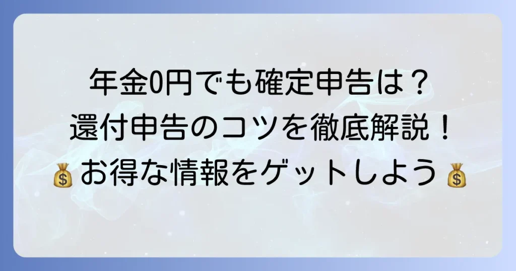 公的年金の源泉徴収税額が0円でも確定申告は必要？還付申告のコツを徹底解説