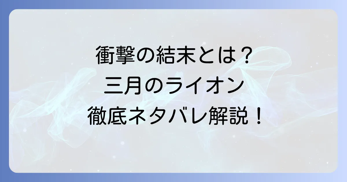 「三月のライオン」ネタバレ徹底解説!主要キャラの結末と感動の物語を深掘り