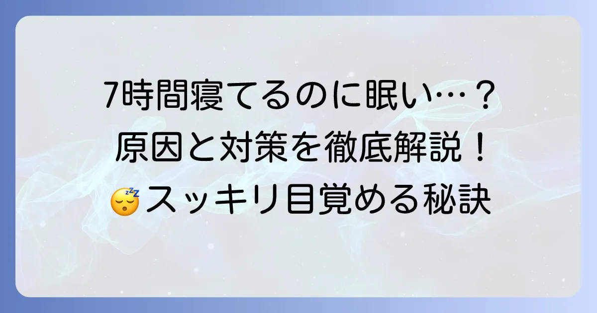 七時間睡眠なのに眠いのはなぜ?原因と今日からできる対策を徹底解説