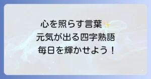 元気と明るさをもたらす四字熟語で毎日を輝かせよう！心に響く言葉の力