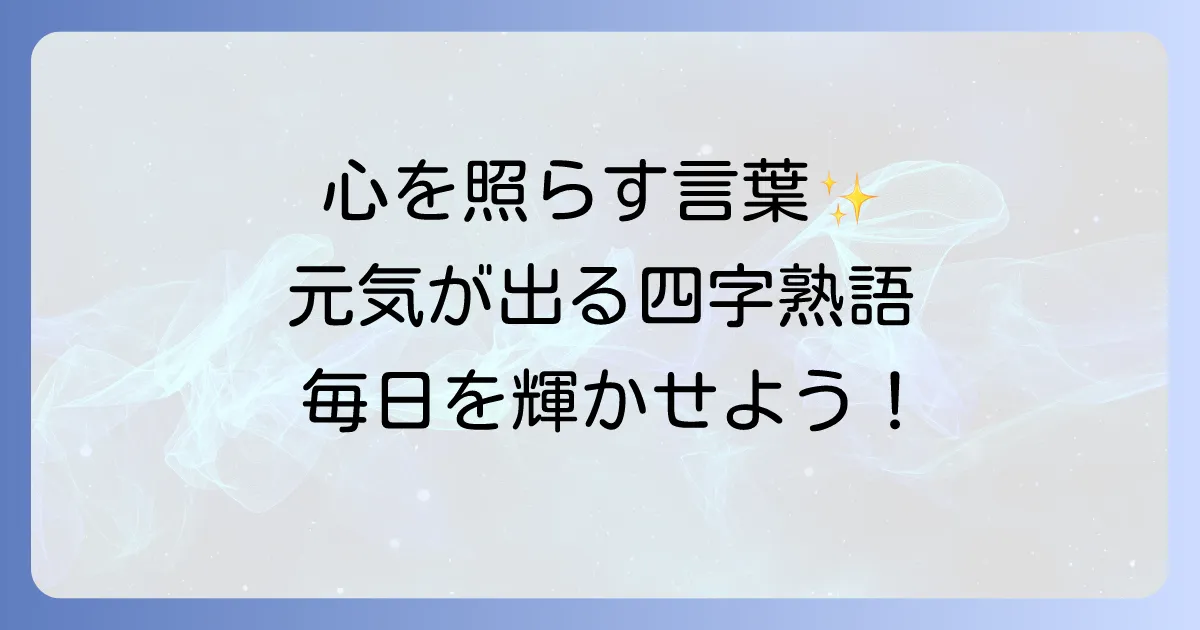 元気と明るさをもたらす四字熟語で毎日を輝かせよう!心に響く言葉の力