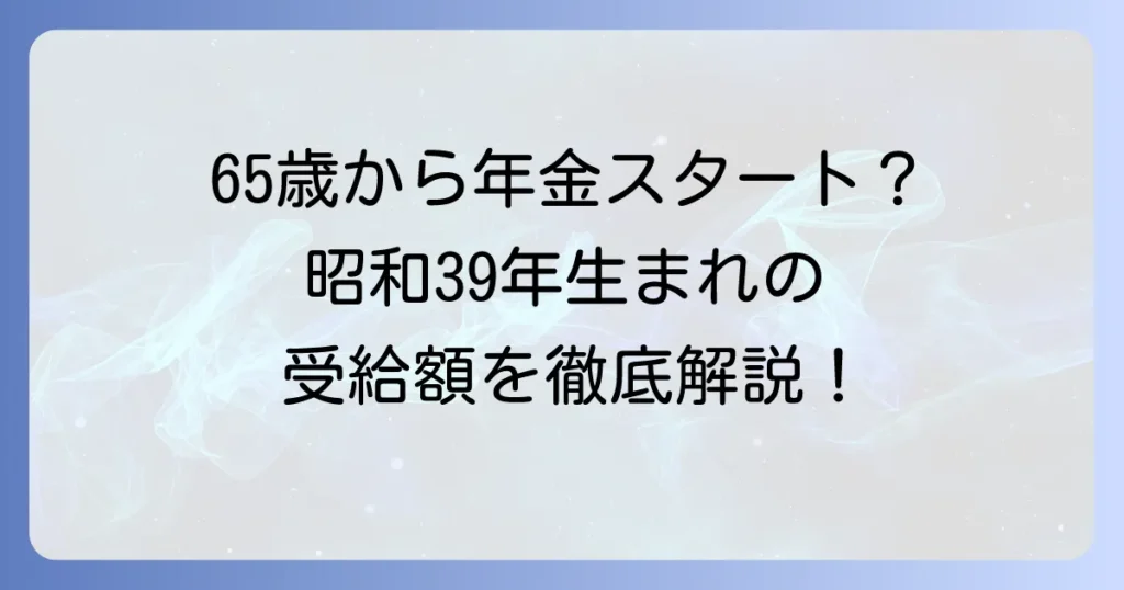 昭和39年生まれの年金受給開始年齢は65歳！特別支給の有無と賢い選択