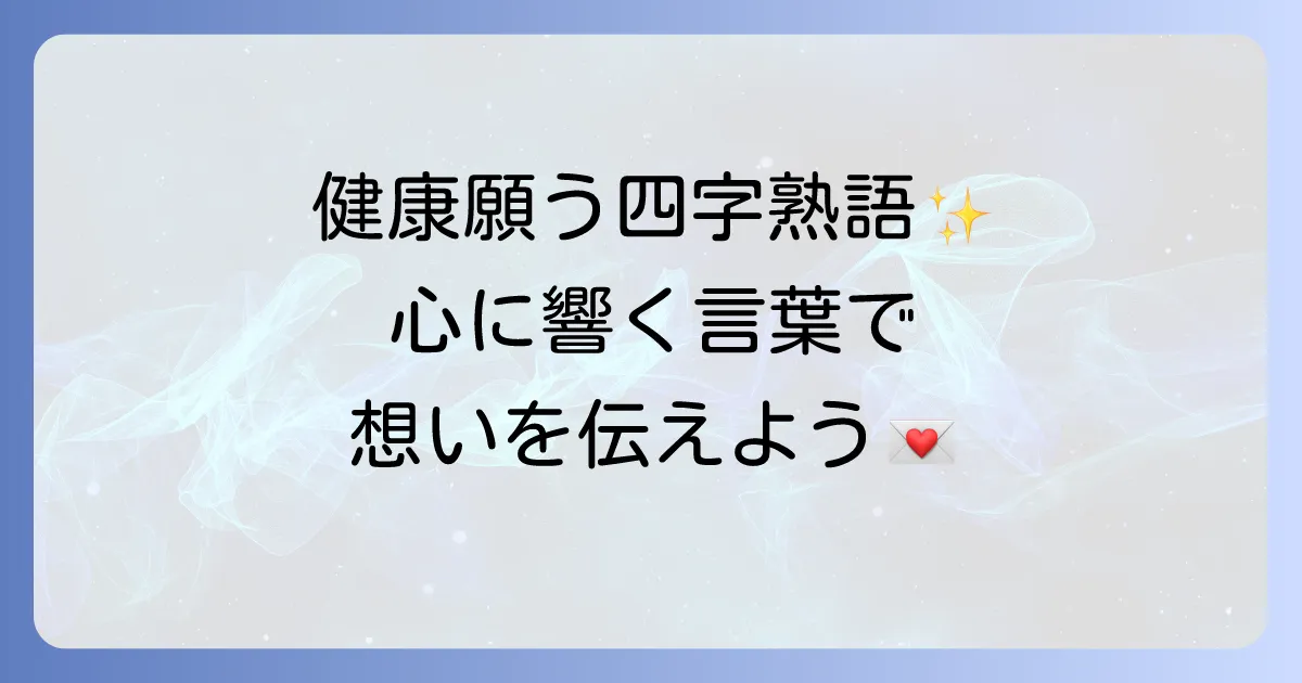 健康を願う四字熟語を徹底解説!その意味と使い方で気持ちを伝える