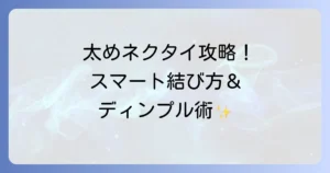太めネクタイでもスマートに！おすすめの結び方とディンプルの作り方