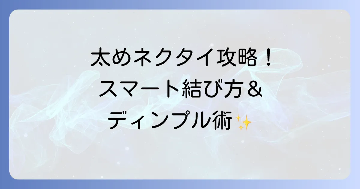 太めネクタイでもスマートに!おすすめの結び方とディンプルの作り方