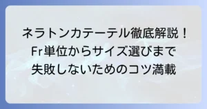 ネラトンカテーテルの太さの選び方：Fr単位の基礎知識から適切なサイズまで徹底解説