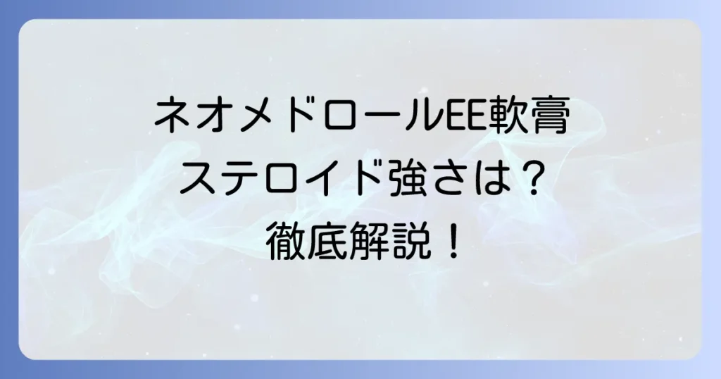 ネオメドロールEE軟膏のステロイド強さと正しい使い方を徹底解説