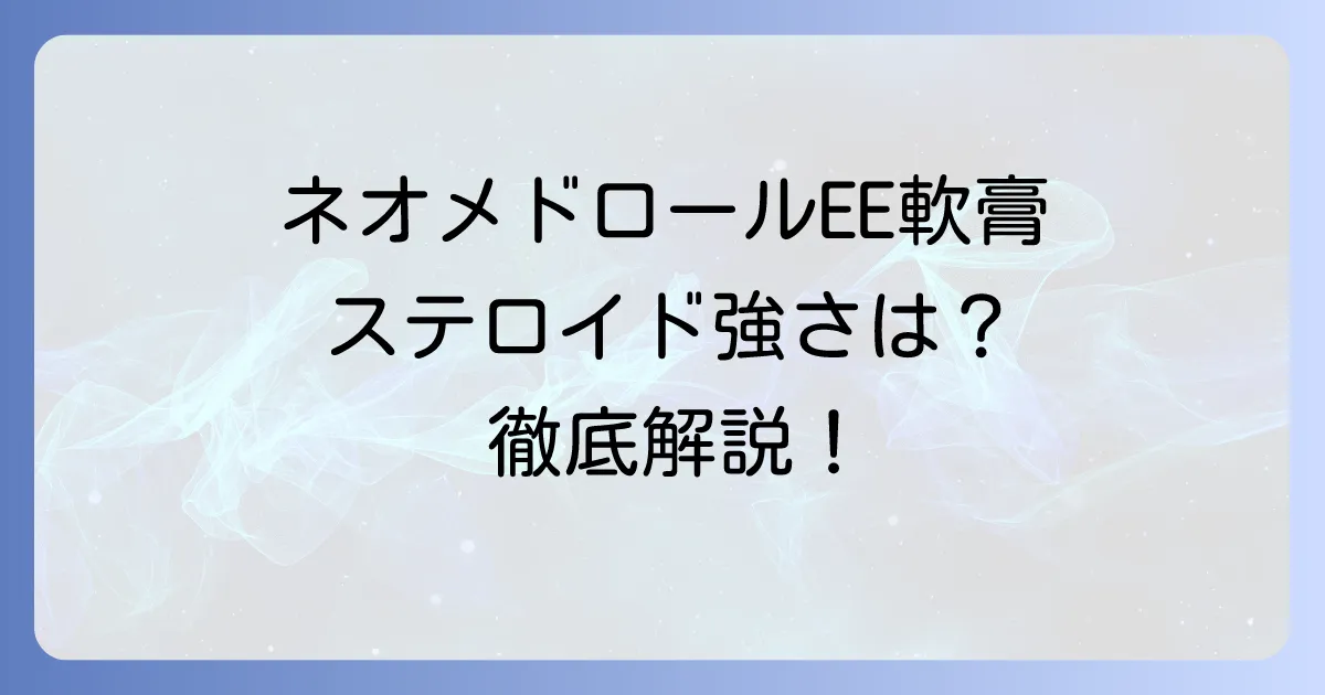 ネオメドロールEE軟膏のステロイド強さと正しい使い方を徹底解説