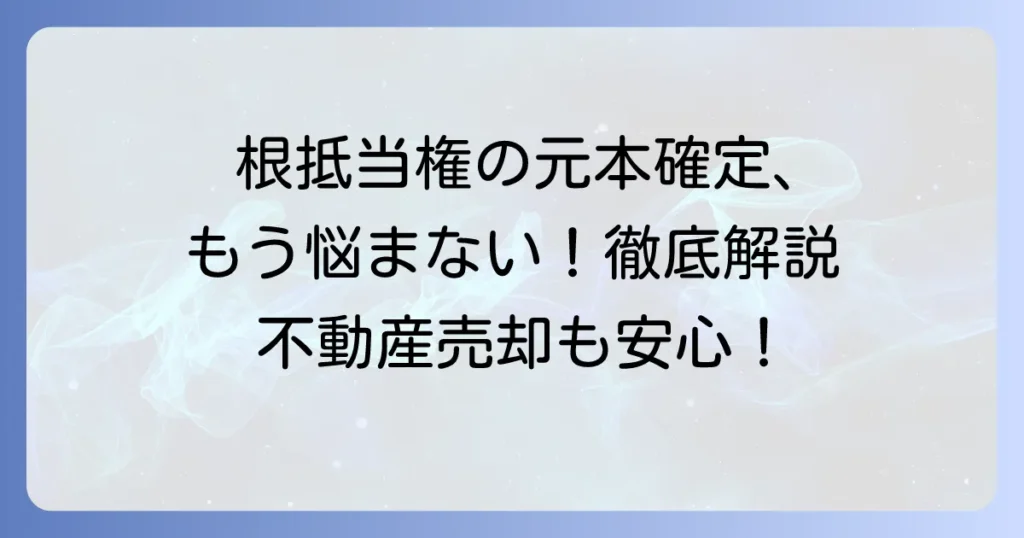 根抵当権の元本確定をわかりやすく解説！いつ、なぜ確定するのかを徹底理解
