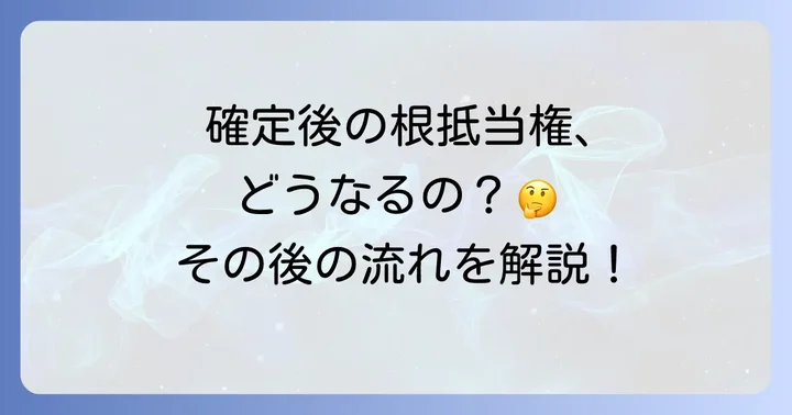 元本確定後の根抵当権はどうなる?その後の進め方