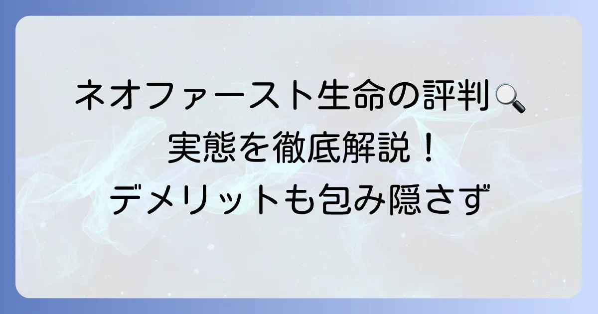 ネオファースト生命の評判は悪い?実際の口コミとデメリットを徹底解説