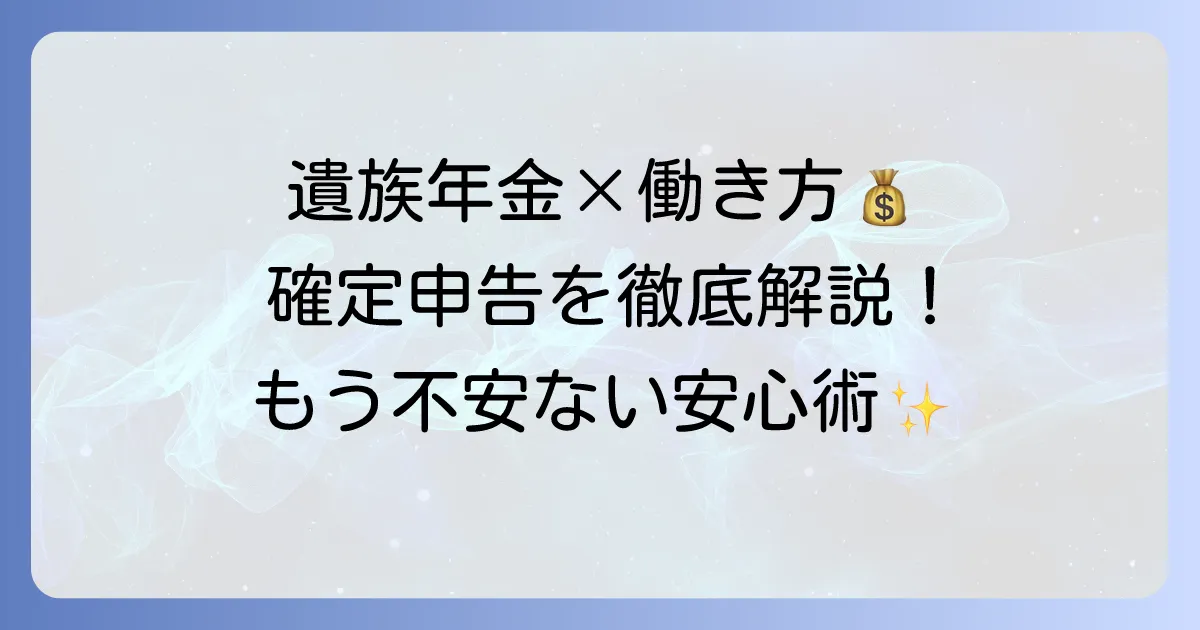 遺族年金をもらいながら働く場合の確定申告の進め方と注意点を徹底解説