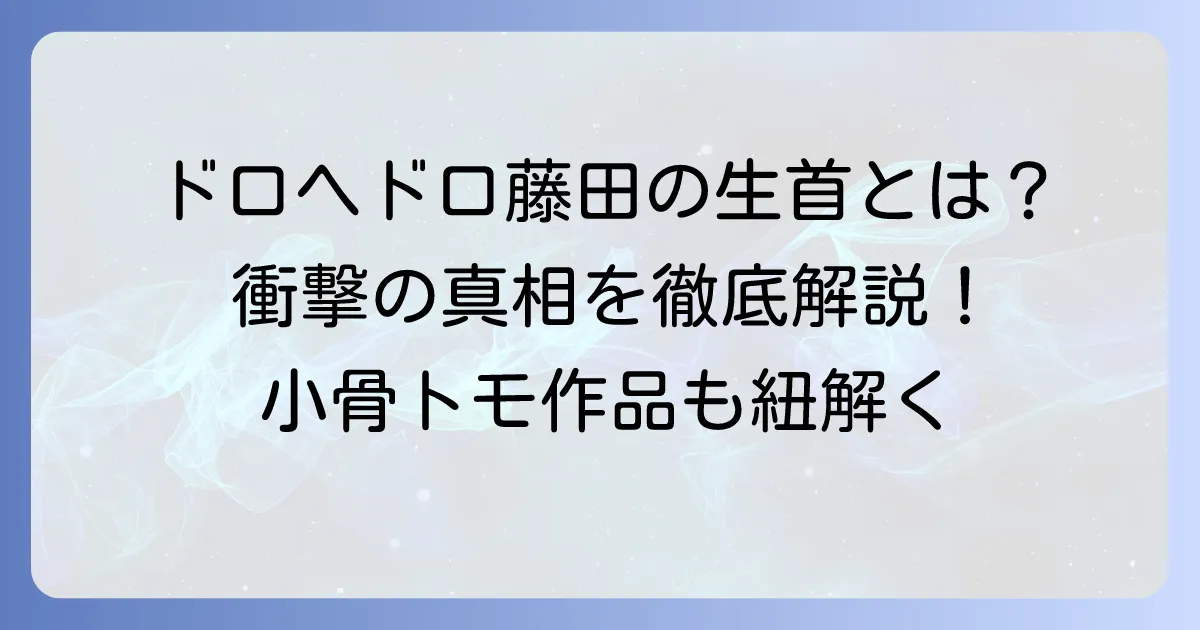 藤田の生首ネタバレ徹底解説!『ドロヘドロ』の衝撃と小骨トモ作品の真相