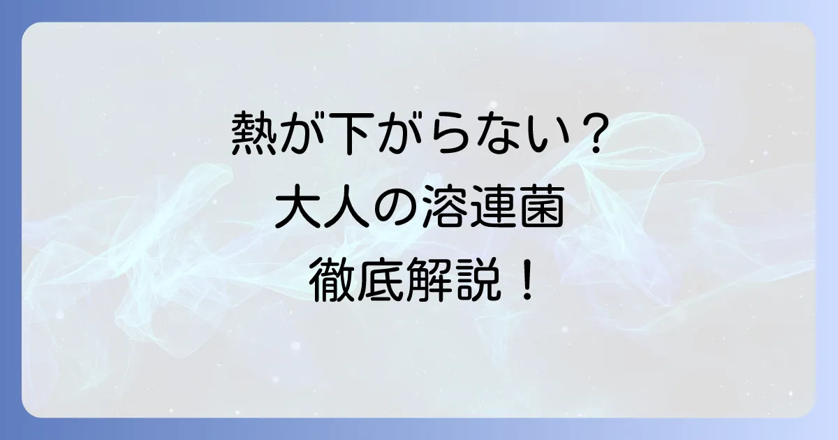 溶連菌で熱が下がらない大人の原因とは?対処法と注意点を徹底解説