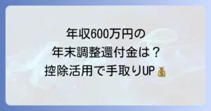 年収600万円の場合、年末調整の還付金はいくら？控除を活用して手取りを増やす方法