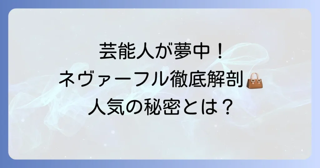ネヴァーフルを芸能人が愛用する理由を徹底解説！人気の秘密と着こなし術
