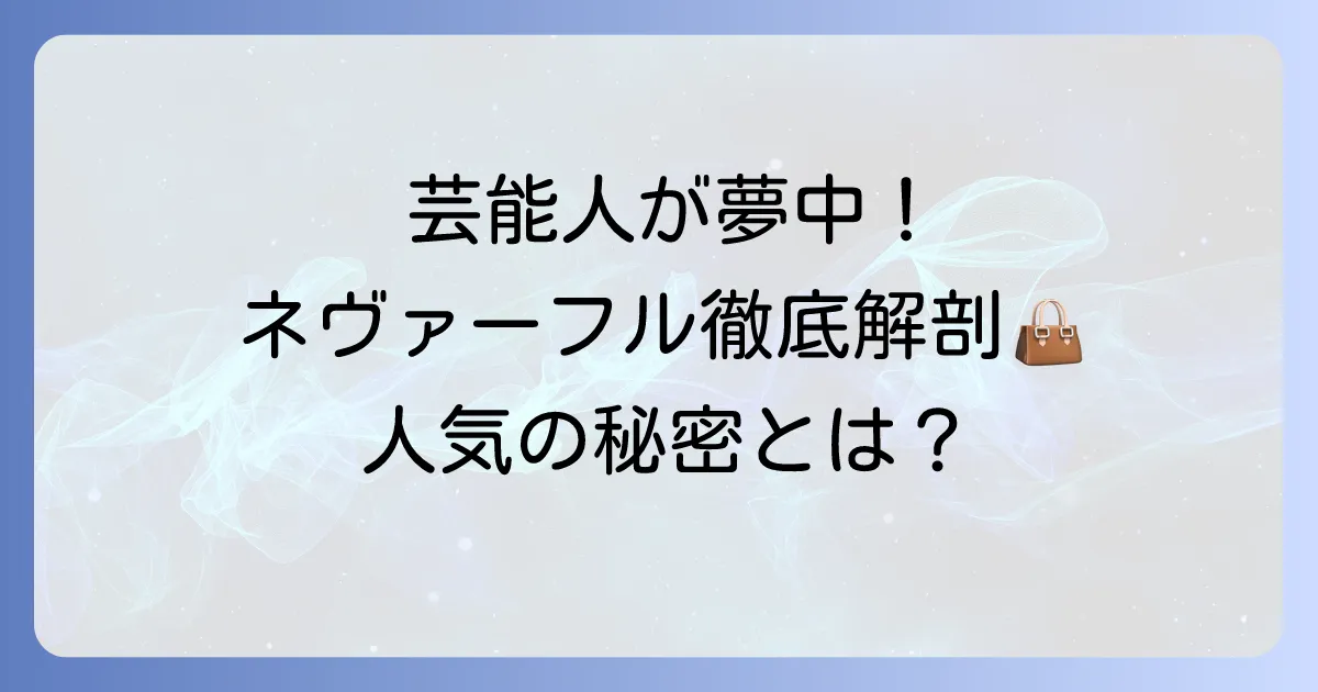 ネヴァーフルを芸能人が愛用する理由を徹底解説！人気の秘密と着こなし術