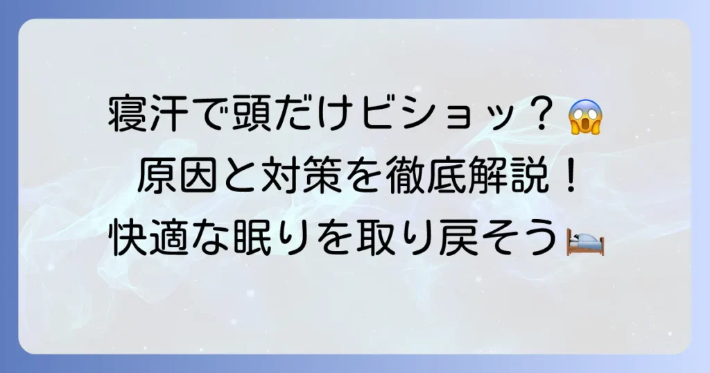 寝汗で頭だけがひどいのはなぜ？原因と今すぐできる対策、病院受診の目安を徹底解説