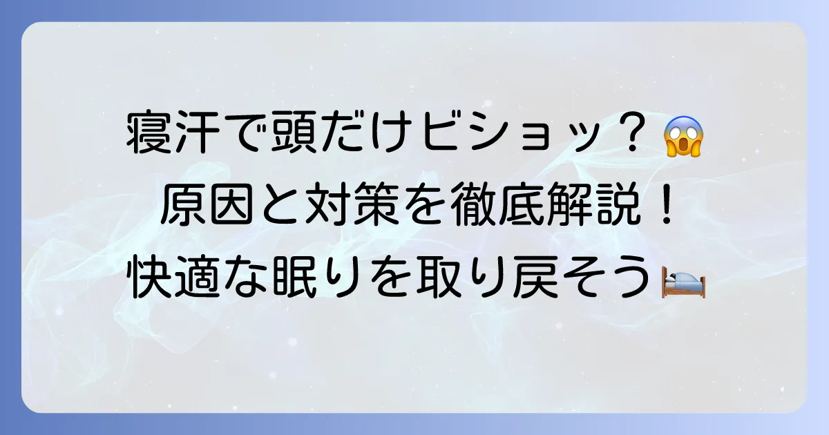 寝汗で頭だけがひどいのはなぜ？原因と今すぐできる対策、病院受診の目安を徹底解説