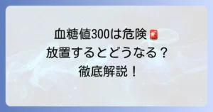 血糖値300は本当に危険？緊急性と対処法を徹底解説