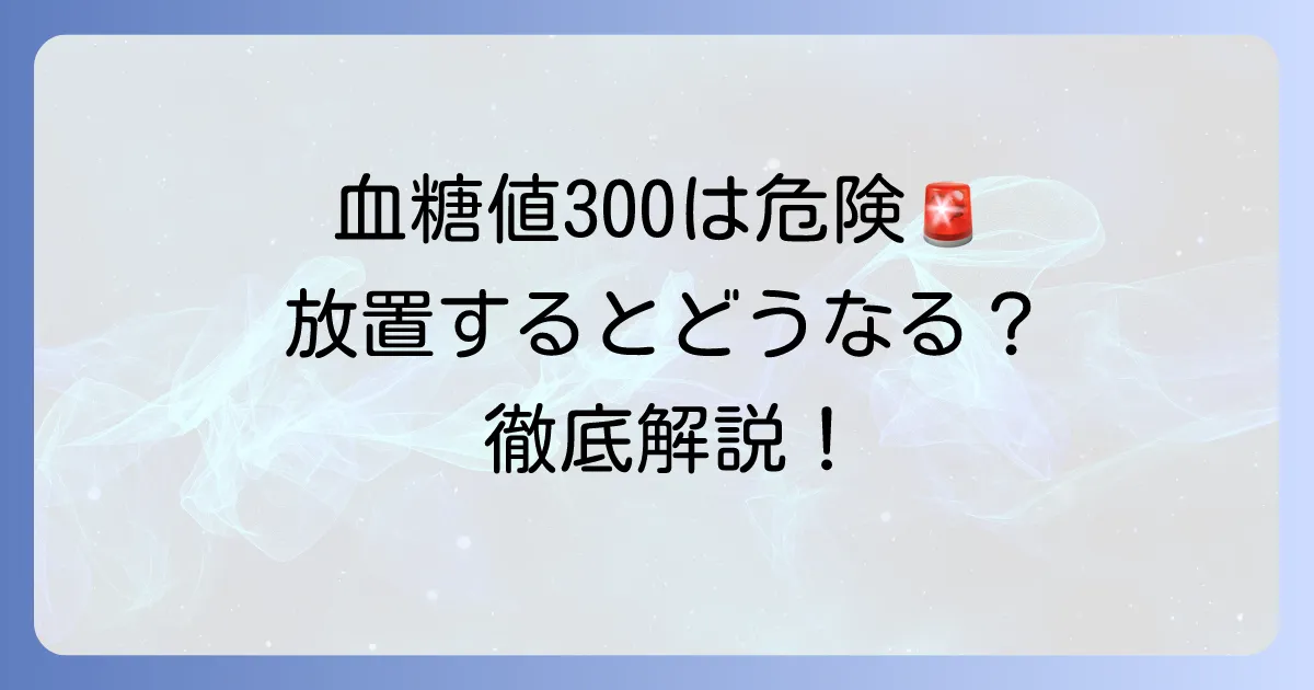 血糖値300は本当に危険？緊急性と対処法を徹底解説