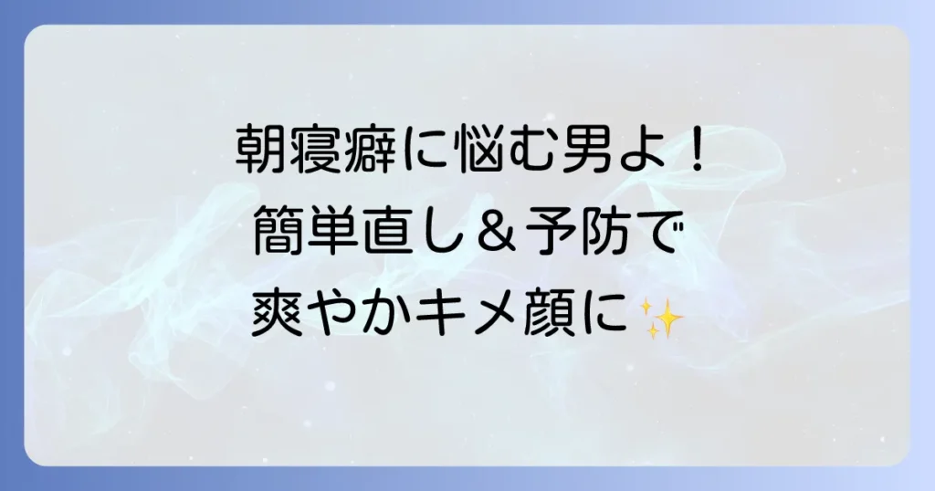 朝寝癖直しに悩む男性へ！忙しい朝でもできる簡単な直し方と予防のコツ