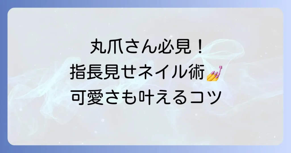 丸爪に似合うネイルデザインを徹底解説！指長効果と可愛さを両立するコツ