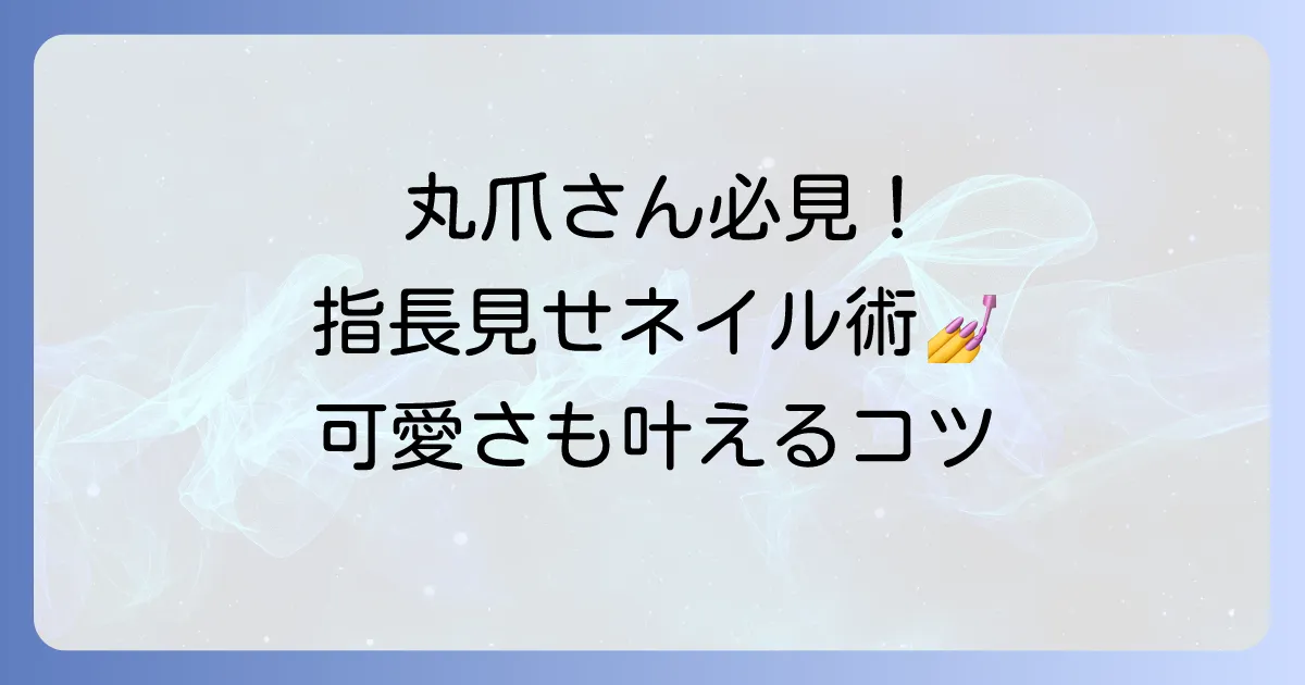 丸爪に似合うネイルデザインを徹底解説!指長効果と可愛さを両立するコツ